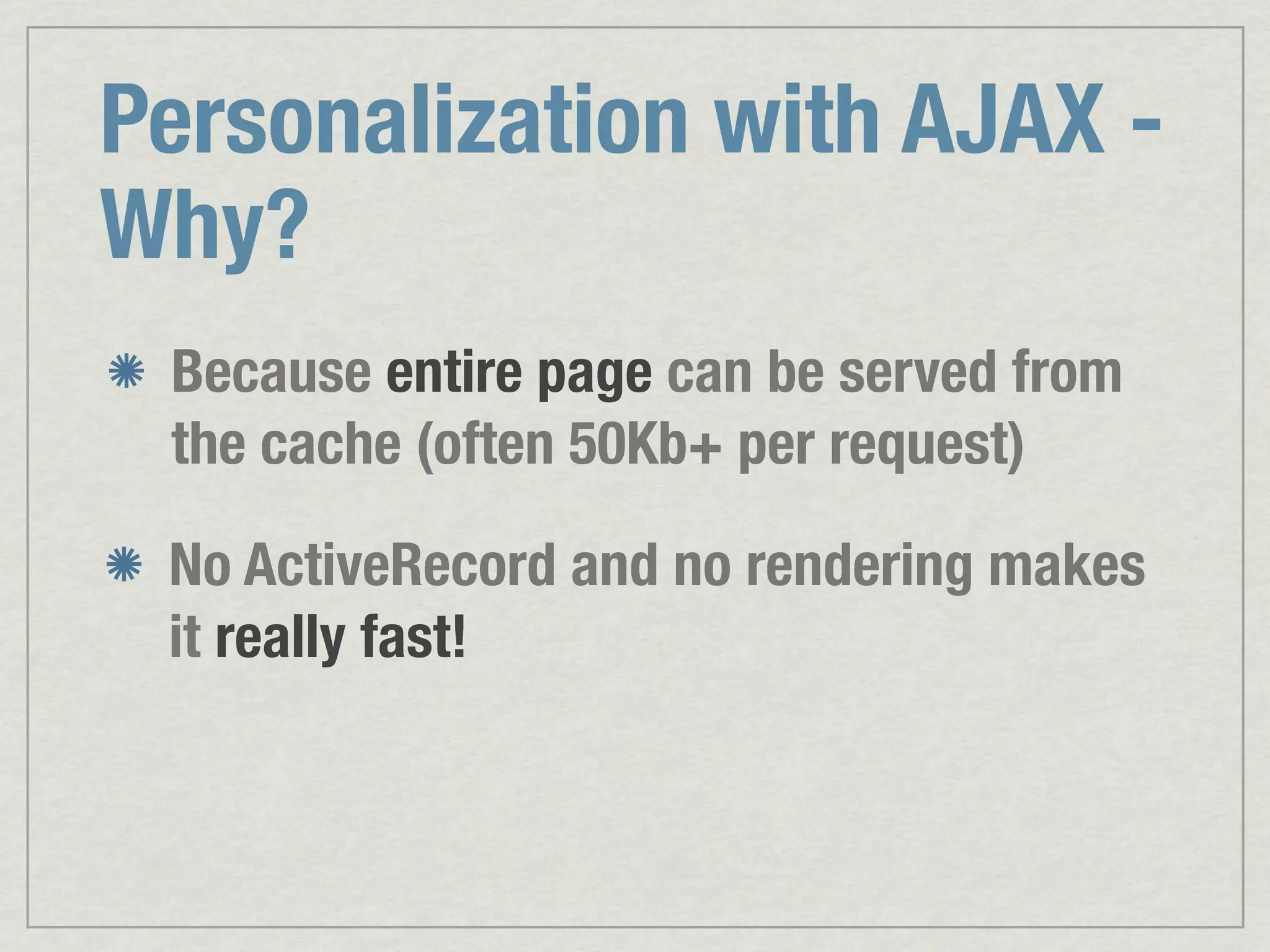 Personalization with AJAX - Why? Because entire page can be served from the cache (often 50Kb+ per request) No ActiveRecord and no rendering makes it really fast! 