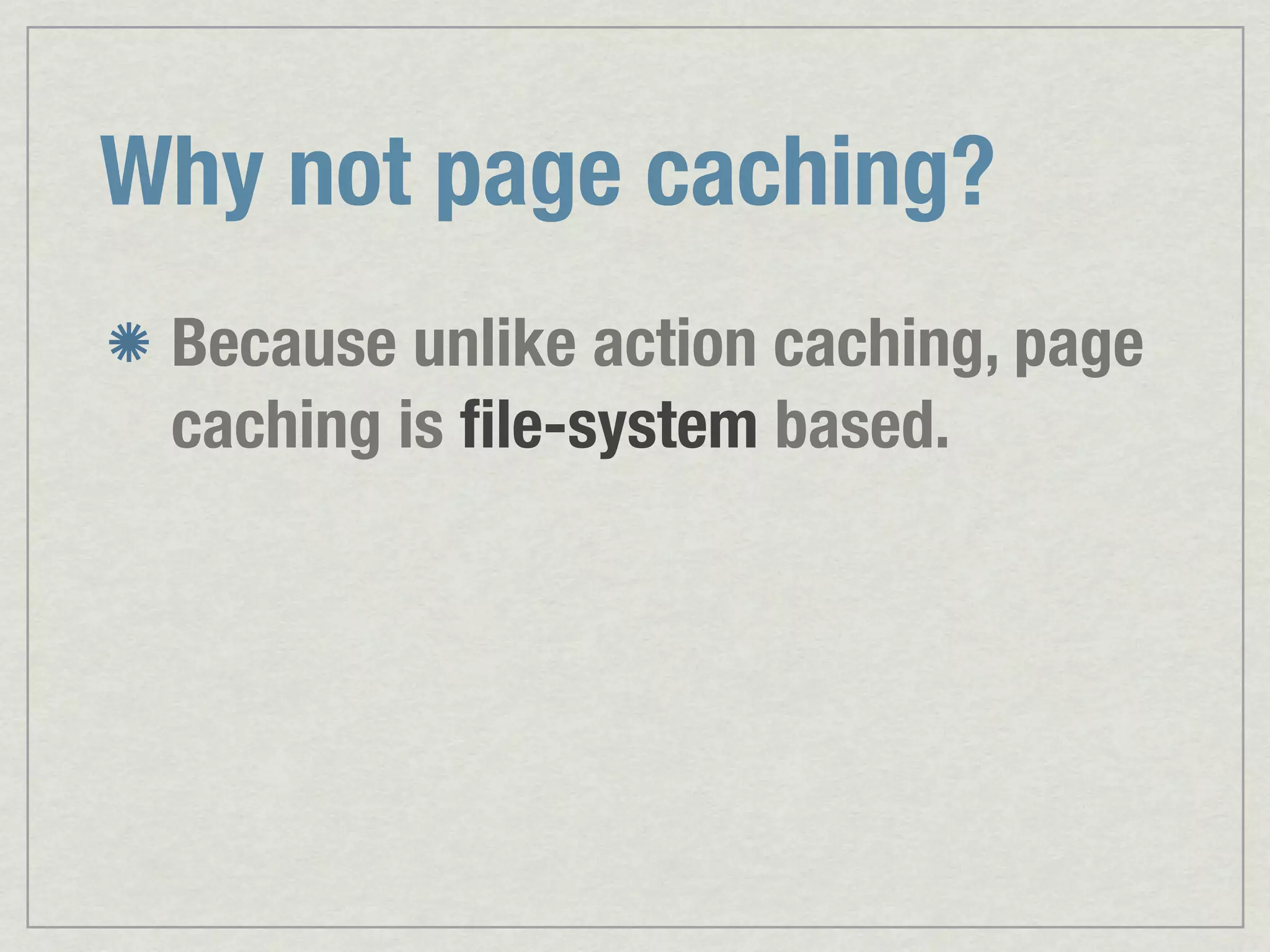 Why not page caching? Because unlike action caching, page caching is ﬁle-system based. 