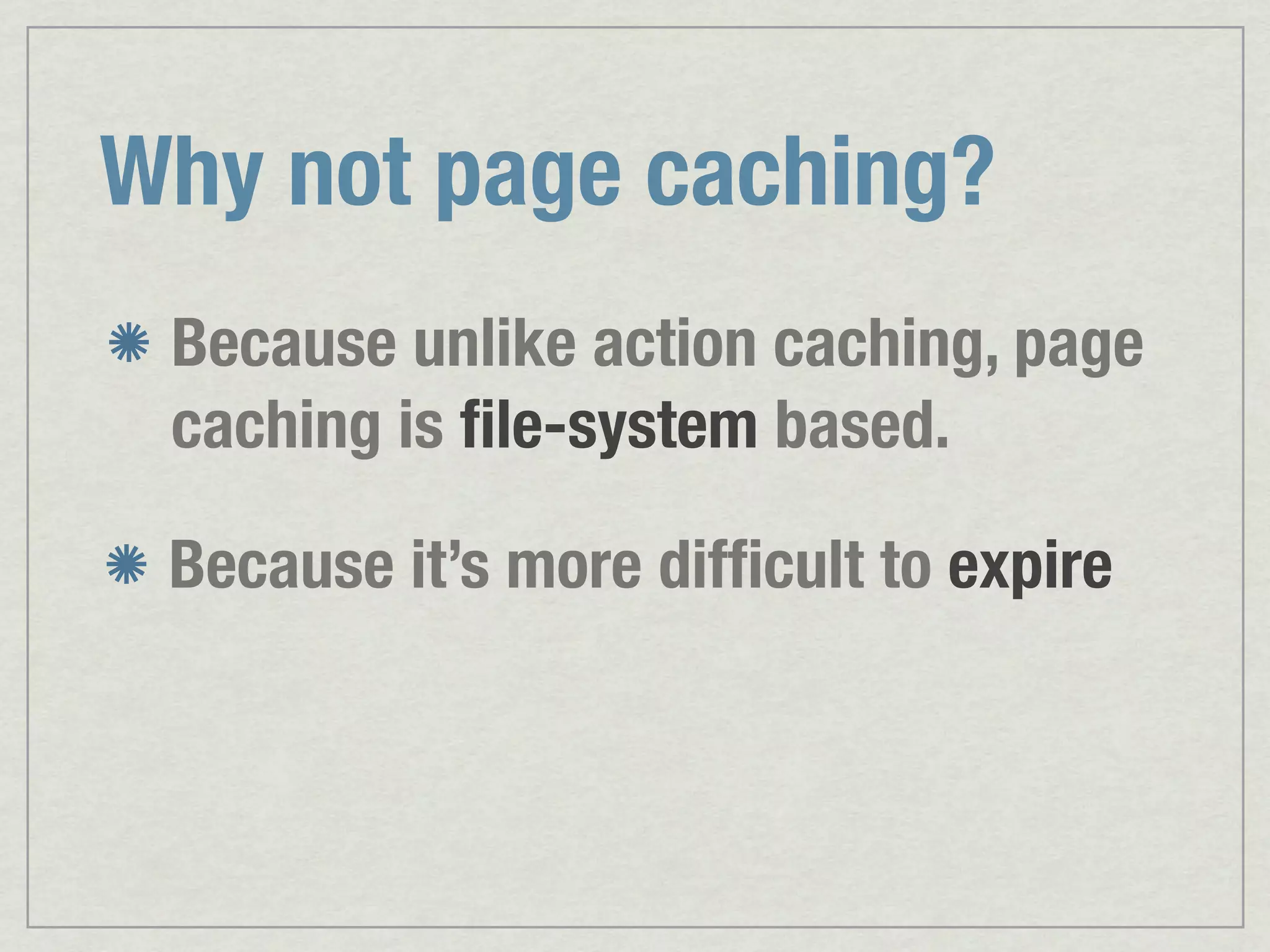 Why not page caching? Because unlike action caching, page caching is ﬁle-system based. Because it’s more difﬁcult to expire 