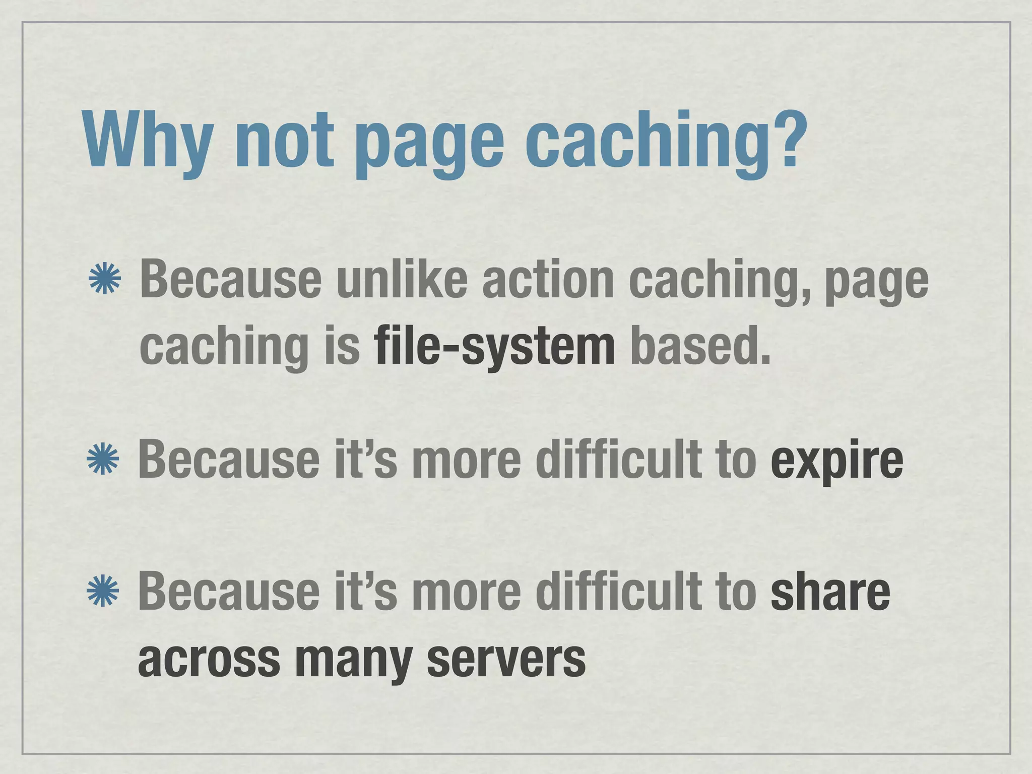 Why not page caching? Because unlike action caching, page caching is ﬁle-system based. Because it’s more difﬁcult to expire Because it’s more difﬁcult to share across many servers 