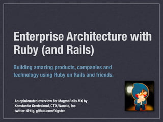 Enterprise Architecture with
Ruby (and Rails)
Building amazing products, companies and
technology using Ruby on Rails and friends.



An opinionated overview for MagmaRails.MX by
Konstantin Gredeskoul, CTO, Wanelo, Inc
twitter: @kig, github.com/kigster
 