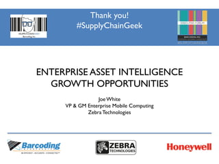 Thank you!
#SupplyChainGeek
ENTERPRISE ASSET INTELLIGENCE
GROWTH OPPORTUNITIES
Joe White
VP & GM Enterprise Mobile Computing
Zebra Technologies
 