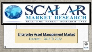 Enterprise Asset Management Market
Forecast – 2013 To 2022
 
