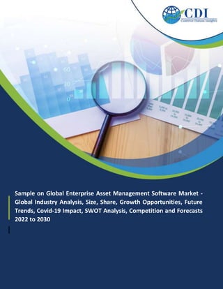 Sample on Global Enterprise Asset Management Software Market -
Global Industry Analysis, Size, Share, Growth Opportunities, Future
Trends, Covid-19 Impact, SWOT Analysis, Competition and Forecasts
2022 to 2030
 