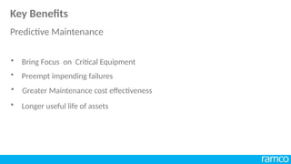 • Preempt impending failures
• Greater Maintenance cost effectiveness
• Bring Focus on Critical Equipment
• Longer useful life of assets
Key Benefits
Predictive Maintenance
 