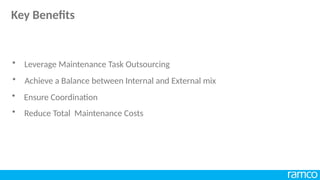 • Achieve a Balance between Internal and External mix
• Ensure Coordination
• Reduce Total Maintenance Costs
• Leverage Maintenance Task Outsourcing
Key Benefits
 