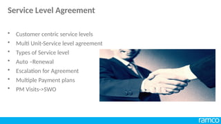 • Customer centric service levels
• Multi Unit-Service level agreement
• Types of Service level
• Auto –Renewal
• Escalation for Agreement
• Multiple Payment plans
• PM Visits->SWO
Service Level Agreement
 