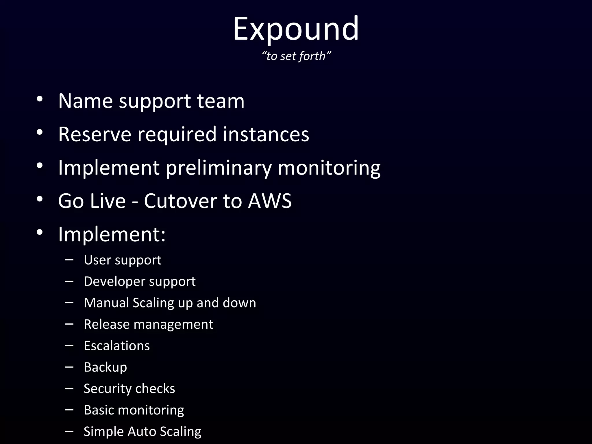 Expound
“to set forth”
• Name support team
• Reserve required instances
• Implement preliminary monitoring
• Go Live - Cutover to AWS
• Implement:
– User support
– Developer support
– Manual Scaling up and down
– Release management
– Escalations
– Backup
– Security checks
– Basic monitoring
– Simple Auto Scaling
 