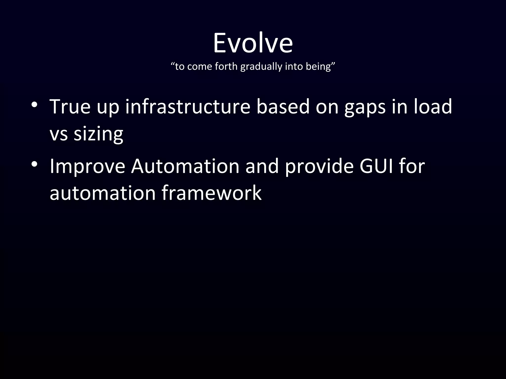 Evolve
“to come forth gradually into being”
• True up infrastructure based on gaps in load
vs sizing
• Improve Automation and provide GUI for
automation framework
 