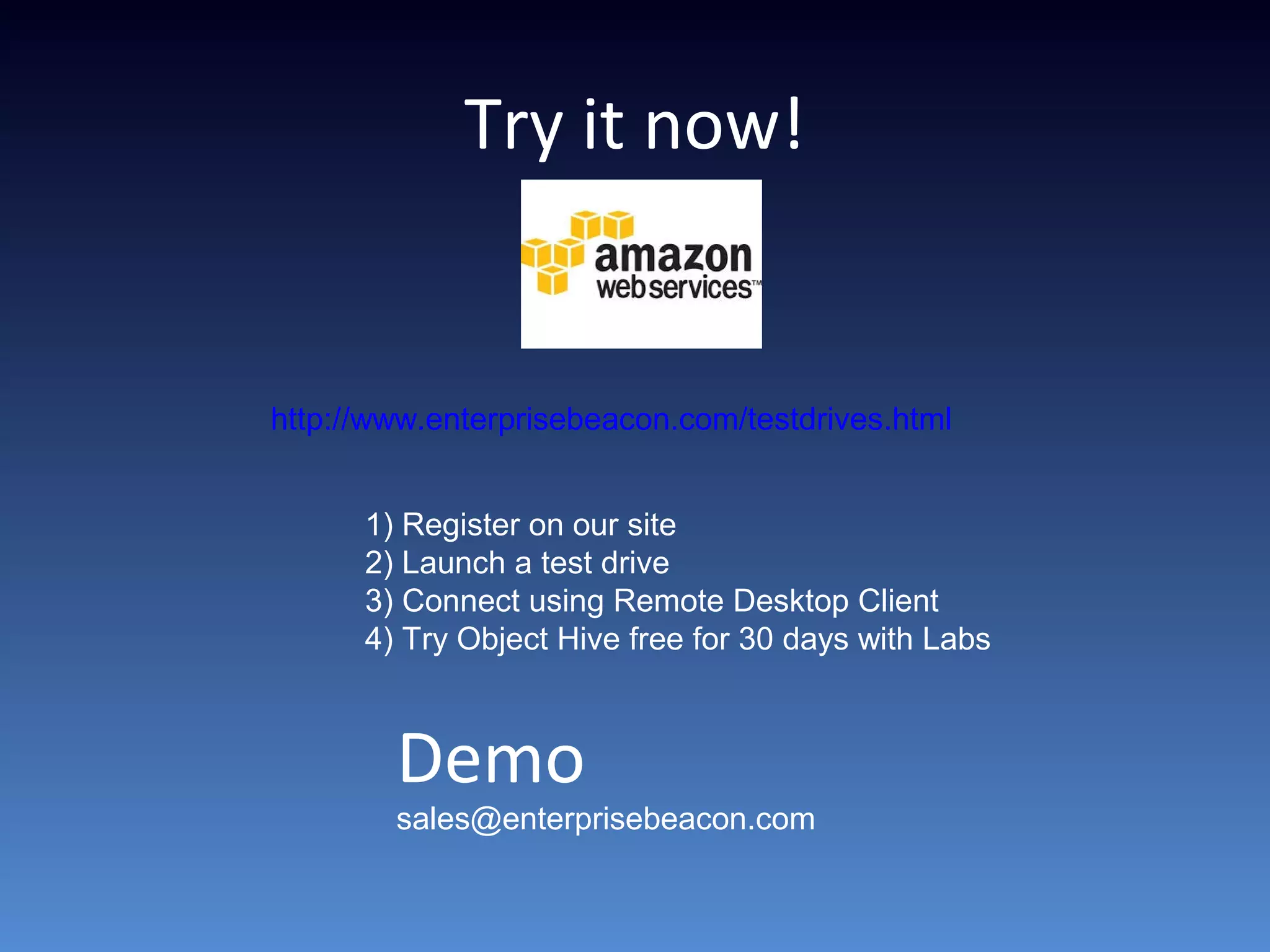 Try it now!
http://www.enterprisebeacon.com/testdrives.html
1) Register on our site
2) Launch a test drive
3) Connect using Remote Desktop Client
4) Try Object Hive free for 30 days with Labs
Demo
sales@enterprisebeacon.com
 