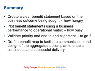 Bring Energy, Think Innovation, Add Value
Summary
• Create a clear benefit statement based on the
business outcome being s...