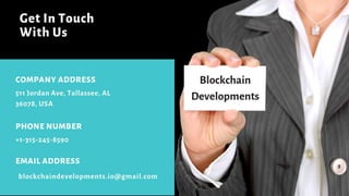 511 Jordan Ave, Tallassee, AL
36078, USA
COMPANY ADDRESS
•EMAIL ADDRESS
•+1-315-245-8590
•PHONE NUMBER
Get In Touch
With Us
Blockchain
Developments
blockchaindevelopments.io@gmail.com
 