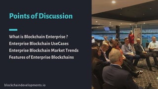 PointsofDiscussion
What is Blockchain Enterprise ?
Enterprise Blockchain UseCases
Enterprise Blockchain Market Trends
Features of Enterprise Blockchains
blockchaindevelopments.io
 