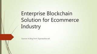 Enterprise Blockchain
Solution for Ecommerce
Industry
Source: A blog from Sigmasolve.net
 