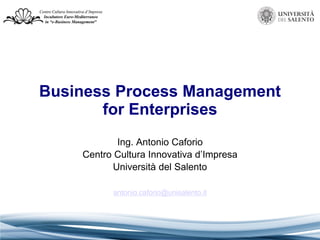 Business Process Management
for Enterprises
Ing. Antonio Caforio
Centro Cultura Innovativa d’Impresa
Università del Salento
antonio.caforio@unisalento.it

 