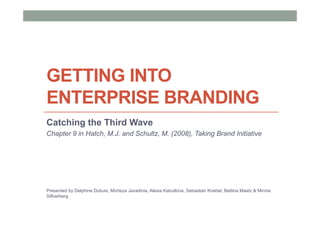 GETTING INTO
ENTERPRISE BRANDING
Catching the Third Wave
Chapter 9 in Hatch, M.J. and Schultz, M. (2008), Taking Brand Initiative
Presented by Delphine Dubuis, Morteza Javadinia, Alesia Kabutkina, Sebastian Knebel, Bettina Maatz & Minnie
Silfverberg
 