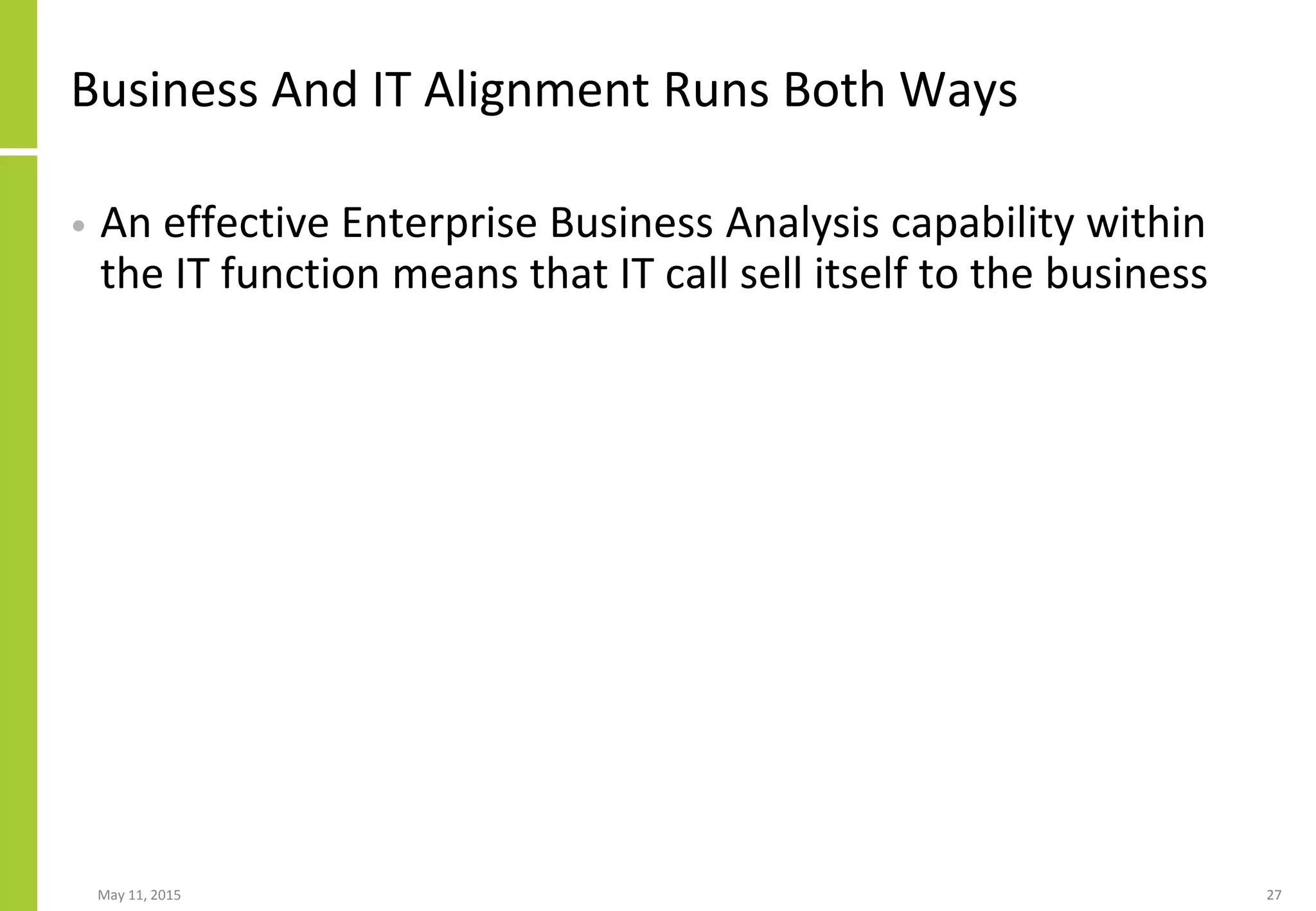 Business And IT Alignment Runs Both Ways
• An effective Enterprise Business Analysis capability within
the IT function means that IT call sell itself to the business
May 11, 2015 27
 