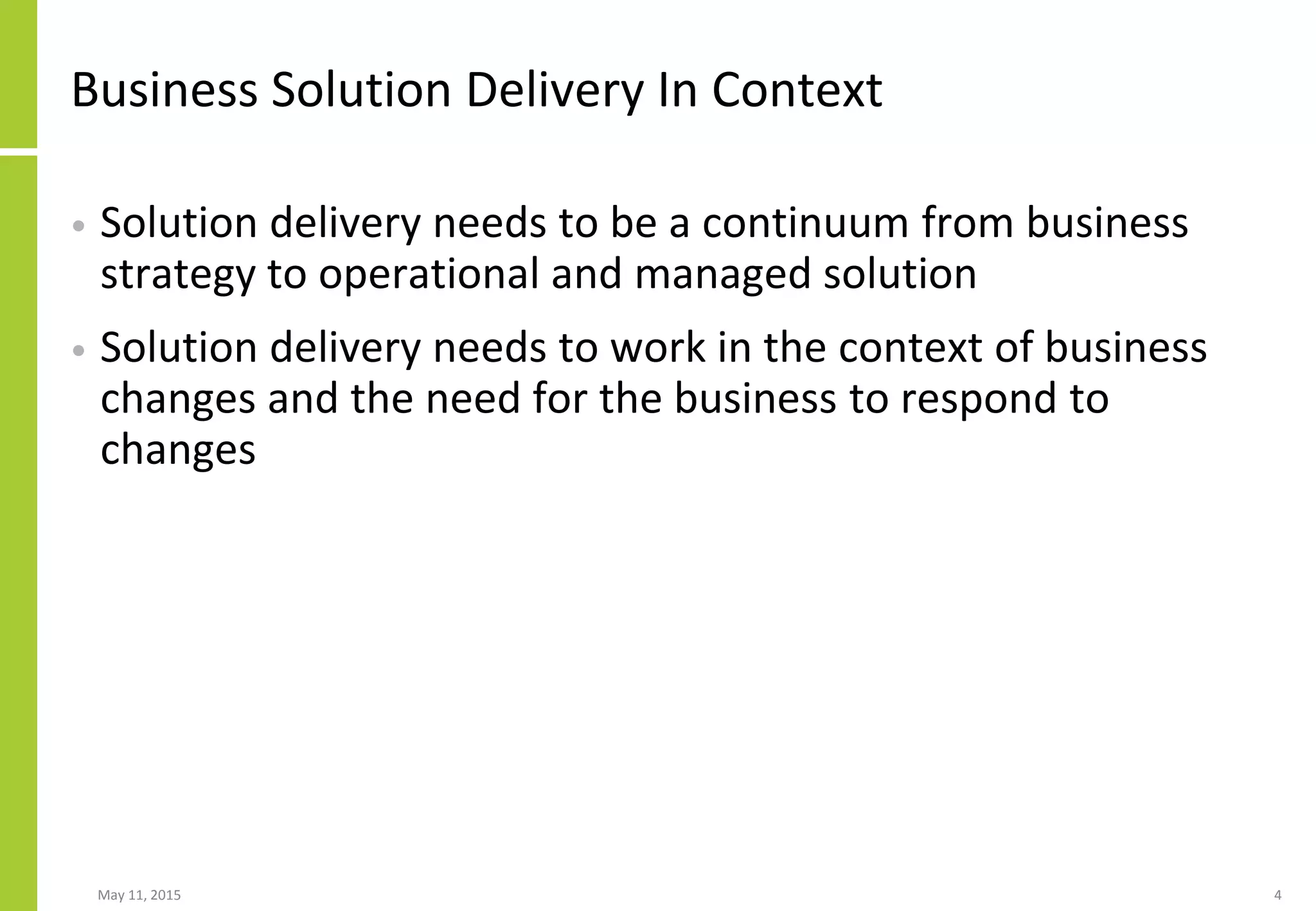 Business Solution Delivery In Context
• Solution delivery needs to be a continuum from business
strategy to operational and managed solution
• Solution delivery needs to work in the context of business
changes and the need for the business to respond to
changes
May 11, 2015 4
 