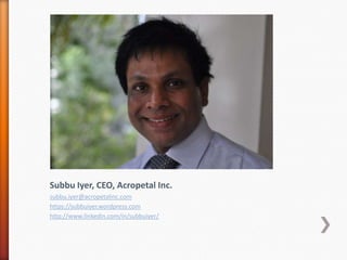 Subbu Iyer, CEO, Acropetal Inc.
subbu.iyer@acropetalinc.com
https://subbuiyer.wordpress.com
http://www.linkedin.com/in/subbuiyer/
 