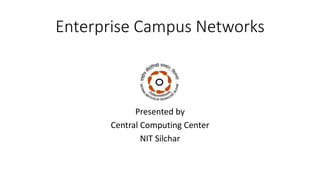Enterprise Campus Networks
Presented by
Central Computing Center
NIT Silchar
 