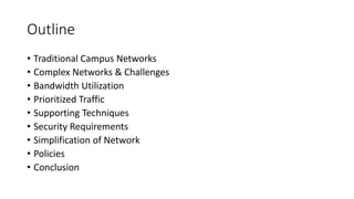 Outline
• Traditional Campus Networks
• Complex Networks & Challenges
• Bandwidth Utilization
• Prioritized Traffic
• Supporting Techniques
• Security Requirements
• Simplification of Network
• Policies
• Conclusion
 