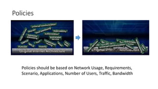 Policies
Policies should be based on Network Usage, Requirements,
Scenario, Applications, Number of Users, Traffic, Bandwidth
 
