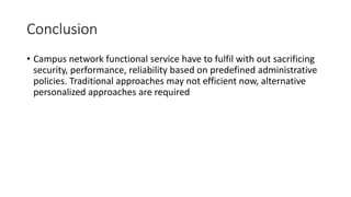 Conclusion
• Campus network functional service have to fulfil with out sacrificing
security, performance, reliability based on predefined administrative
policies. Traditional approaches may not efficient now, alternative
personalized approaches are required
 