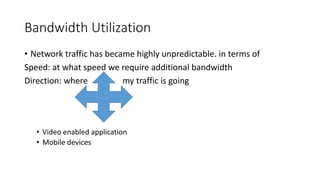 Bandwidth Utilization
• Network traffic has became highly unpredictable. in terms of
Speed: at what speed we require additional bandwidth
Direction: where my traffic is going
• Video enabled application
• Mobile devices
 