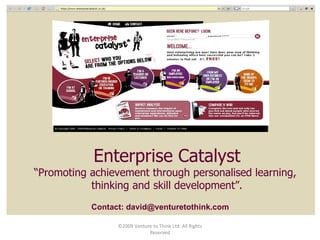 Enterprise Catalyst “ Promoting achievement through personalised learning,  thinking and skill development”. Contact: david@venturetothink.com ©2009 Venture to Think Ltd: All Rights Reserved 