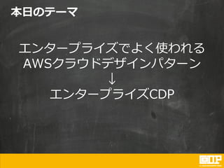 本日のテーマ
エンタープライズでよく使われる
AWSクラウドデザインパターン
↓
エンタープライズCDP
 