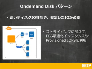 Ondemand Disk パターン
• ストライピングに加えて、
EBS最適化インスタンスや
Provisioned IOPSを利用
• 高いディスクIO性能や、安定したIOが必要
 