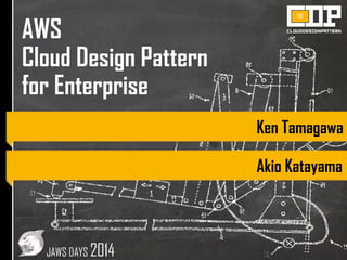 AWS
Cloud Design Pattern
for Enterprise
Ken Tamagawa
Akio Katayama
JAWS DAYS 2014
 
