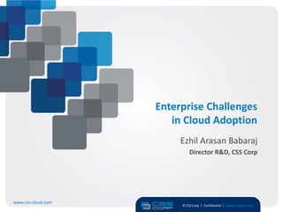 Enterprise Challenges
                       in Cloud Adoption
                         Ezhil Arasan Babaraj
                             Director R&D, CSS Corp




www.css-cloud.com
                         © CSS Corp | Confidential | www.csscorp.com
                                                                       1
 