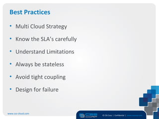 Best Practices
 • Multi Cloud Strategy

 • Know the SLA’s carefully

 • Understand Limitations

 • Always be stateless

 • Avoid tight coupling

 • Design for failure


www.css-cloud.com
                              © CSS Corp | Confidential | www.csscorp.com
                                                                            14
 