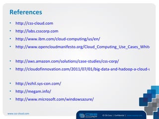 References
 •    http://css-cloud.com
 •    http://labs.csscorp.com
 •    http://www.ibm.com/cloud-computing/us/en/
 •    http://www.opencloudmanifesto.org/Cloud_Computing_Use_Cases_Whitepape


 •    http://aws.amazon.com/solutions/case-studies/css-corp/
 •    http://cloudofinnovation.com/2011/07/01/big-data-and-hadoop-a-cloud-use-ca


 •    http://ezhil.sys-con.com/
 •    http://megam.info/
 •    http://www.microsoft.com/windowsazure/


www.css-cloud.com
                                                   © CSS Corp | Confidential | www.csscorp.com
                                                                                                 17
 