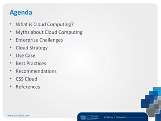 Agenda
 •    What is Cloud Computing?
 •    Myths about Cloud Computing
 •    Enterprise Challenges
 •    Cloud Strategy
 •    Use Case
 •    Best Practices
 •    Recommendations
 •    CSS Cloud
 •    References




www.css-cloud.com
                                    © CSS Corp | Confidential | www.csscorp.com
                                                                                  3
 