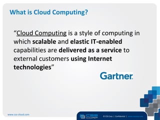 What is Cloud Computing?

    “Cloud Computing is a style of computing in
    which scalable and elastic IT-enabled
    capabilities are delivered as a service to
    external customers using Internet
    technologies”




www.css-cloud.com
                                  © CSS Corp | Confidential | www.csscorp.com
                                                                                4
 