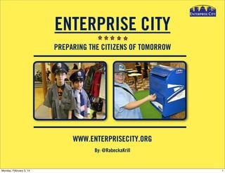ENTERPRISE CITY
PREPARING THE CITIZENS OF TOMORROW

WWW.ENTERPRISECITY.ORG
By: @RabeckaKrill

Monday, February 3, 14

1

 
