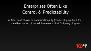 Enterprises Like Case Studies

     What WordPress Can Do (Not Just What You’ve Done)
              http://wordpress.org/showcase/
              http://vip.wordpress.com/blog/

Demonstrate innovation extending WordPress for atypical needs
 