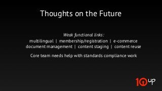 Thoughts on the Future

                 Weak functional links:
 multilingual | membership/registration | e-commerce
document management | content staging | content reuse

 Core team needs help with standards compliance work
 