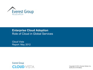Enterprise Cloud Adoption
Role of Cloud in Global Services

Cloud Vista
Report: May 2012




                                   Copyright © 2012, Everest Global, Inc.
                                   EGR-2012-4-R-0682a
 