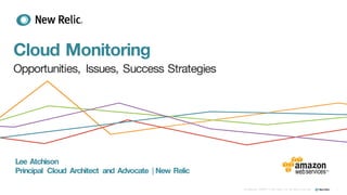 Presenter Name, Title and or Date
Cloud Monitoring
Opportunities, Issues, Success Strategies
Lee Atchison
Principal Cloud Architect and Advocate | New Relic
1Confidential ©2008-15 New Relic, Inc. All rights reserved.
 