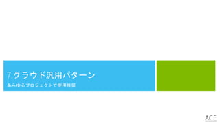 7.クラウド汎用パターン
あらゆるプロジェクトで使用推奨
 