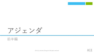 アジェンダ
前半編
2014 (C) Arichika Taniguchi, All rights reserved.
 