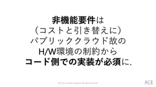 2014 (C) Arichika Taniguchi, All rights reserved.
非機能要件は
（コストと引き替えに）
パブリッククラウド故の
H/W環境の制約から
コード側での実装が必須に.
 