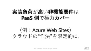 2014 (C) Arichika Taniguchi, All rights reserved.
実装負荷が高い非機能要件は
PaaS 側で極力カバー
（例：Azure Web Sites）
クラウドの“作法”を限定的に.
 