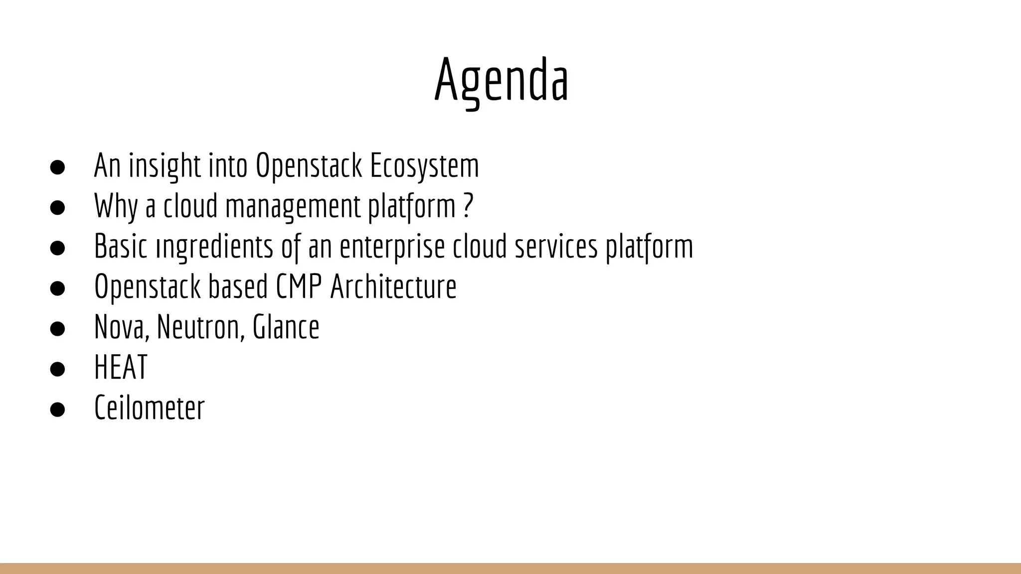 Agenda
● An insight into Openstack Ecosystem
● Why a cloud management platform ?
● Basic Ingredients of an enterprise cloud services platform
● Openstack based CMP Architecture
● Nova, Neutron, Glance
● HEAT
● Ceilometer
 