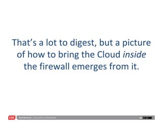 That’s a lot to digest, but a picture of how to bring the Cloud  inside  the firewall emerges from it. 