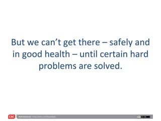 But we can’t get there – safely and in good health – until certain hard problems are solved. 