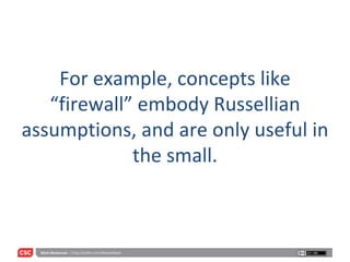 For example, concepts like “firewall” embody Russellian assumptions, and are only useful in the small. 